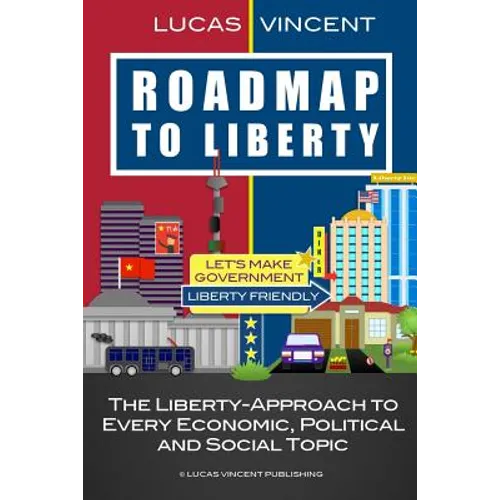 Roadmap to Liberty: The Liberty-Approach to Every Economic, Political and Social Topic