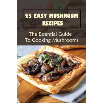 25 Easy Mushroom Recipes: The Essential Guide To Cooking Mushrooms: Mushroom Cookbook