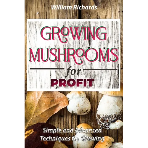 GROWING MUSHROOMS for PROFIT - Simple and Advanced Techniques for Growing