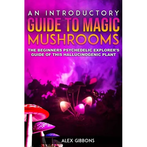 An Introductory Guide to Magic Mushrooms: The Beginners Psychedelic Explorer's Guide of This Hallucinogenic Plant