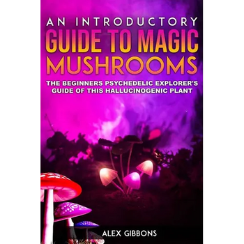 An Introductory Guide to Magic Mushrooms: The Beginners Psychedelic Explorer's Guide of This Hallucinogenic Plant