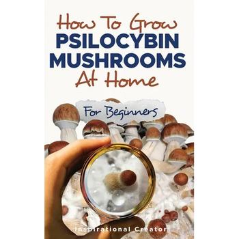 How to Grow Psilocybin Mushrooms at Home for Beginners: 5 Comprehensive Magic Mushroom Growing Methods & All You Need to Know About Psilocybin: 5 Comp
