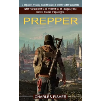 Prepper: What You Will Need to Be Prepared for an Emergency and Natural Disaster or Apocalypse (A Beginners Prepping Guide to Survive a Disaster in th