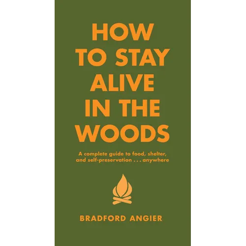 How to Stay Alive in the Woods: A Complete Guide to Food, Shelter and Self-Preservation Anywhere