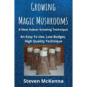 Growing Magic Mushrooms. A New Indoor Growing Technique: An Easy To Use, Low Budget, High Quality Technique