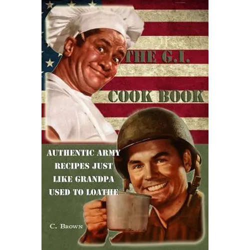 The G.I. Cook Book: Authentic Army Recipes Just Like Grandpa Used To Loathe