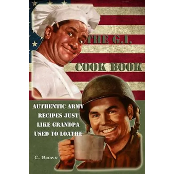 The G.I. Cook Book: Authentic Army Recipes Just Like Grandpa Used To Loathe