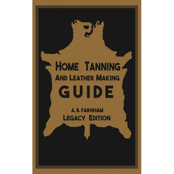 Home Tanning And Leather Making Guide (Legacy Edition): The Classic Manual For Working With And Preserving Your Own Buckskin, Hides, Skins, and Furs
