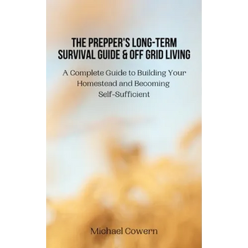 The Prepper's Long-Term Survival Guide and Off Grid Living: A Complete Guide to Building Your Homestead and Becoming Self-Sufficient
