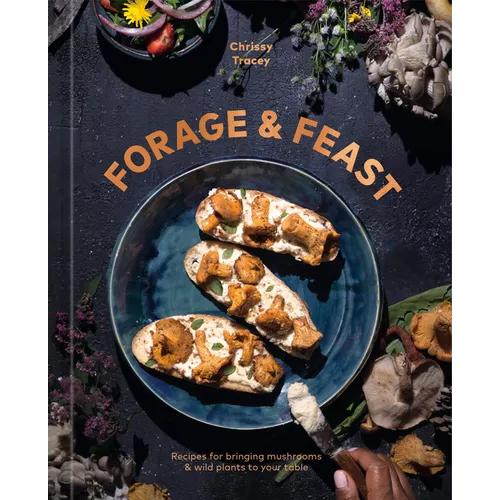 Forage & Feast: Recipes for Bringing Mushrooms & Wild Plants to Your Table: A Cookbook