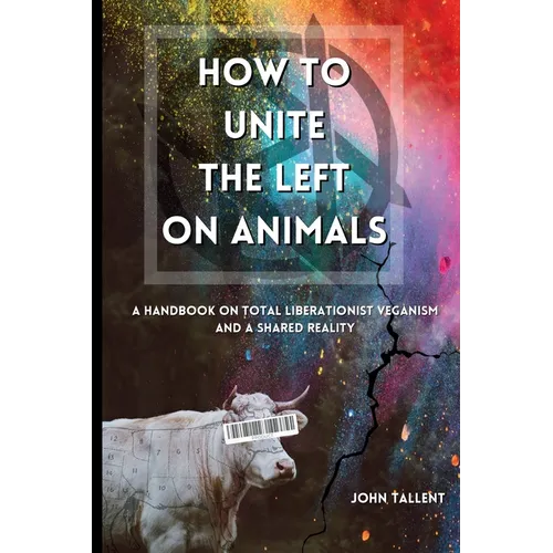 How to Unite the Left on Animals: A Handbook on Total Liberationist Veganism and a Shared Reality
