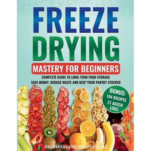 Freeze Drying Mastery for Beginners: Complete Guide to Long-Term Food Storage, Save Money, Reduce Waste and Keep Your Pantry Stocked