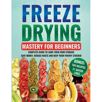 Freeze Drying Mastery for Beginners: Complete Guide to Long-Term Food Storage, Save Money, Reduce Waste and Keep Your Pantry Stocked
