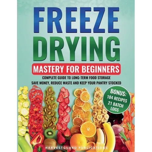 Freeze Drying Mastery for Beginners: Complete Guide to Long-Term Food Storage, Save Money, Reduce Waste and Keep Your Pantry Stocked