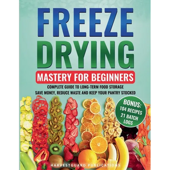 Freeze Drying Mastery for Beginners: Complete Guide to Long-Term Food Storage, Save Money, Reduce Waste and Keep Your Pantry Stocked