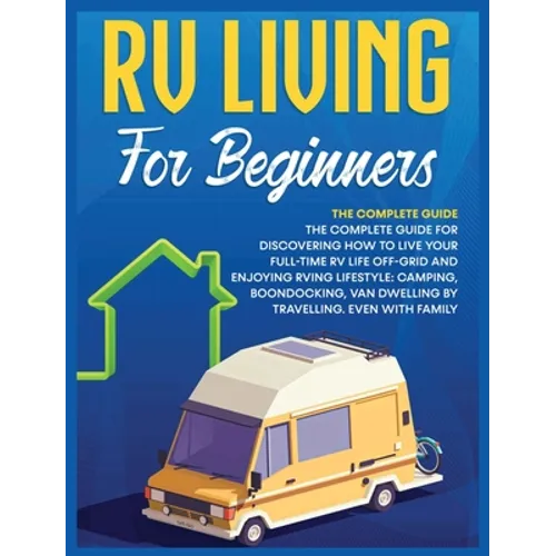Rv Living for Beginners: The Complete Guide for Discovering How to Live your Full-Time RV Life Off-Grid and Enjoying Rving Lifestyle Camping, Boondock
