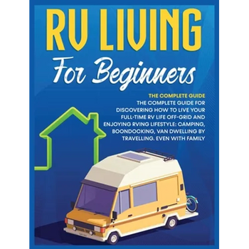 Rv Living for Beginners: The Complete Guide for Discovering How to Live your Full-Time RV Life Off-Grid and Enjoying Rving Lifestyle Camping, Boondock